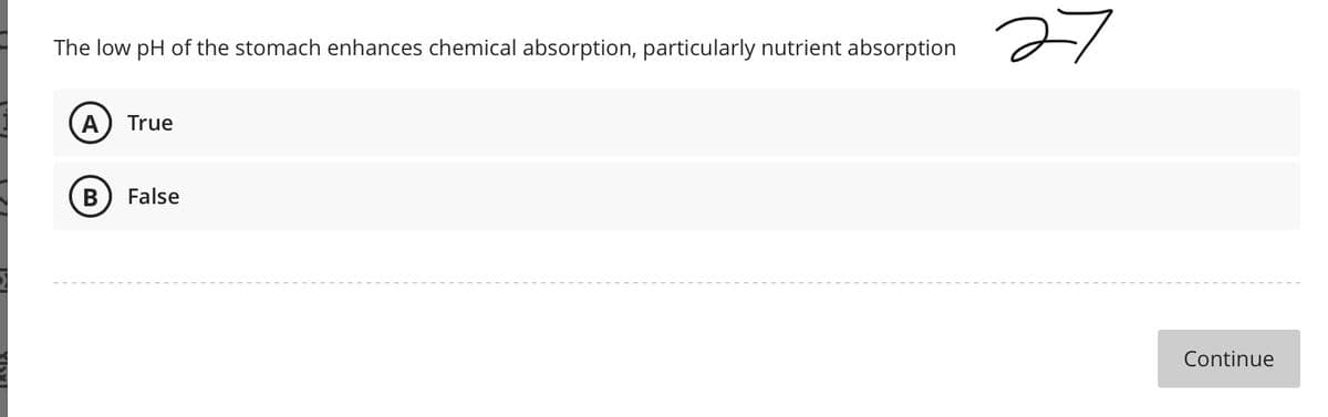 27
The low pH of the stomach enhances chemical absorption, particularly nutrient absorption
A
True
B) False
Continue
