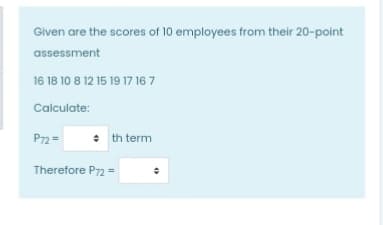 Given are the scores of 10 employees from their 20-point
assessment
16 18 10 8 12 15 19 17 16 7
Calculate:
P72 =
+ th term
Therefore P72 =
