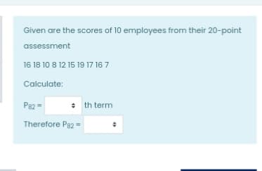 Given are the scores of 10 employees from their 20-point
assessment
16 18 10 8 12 15 19 17 16 7
Calculate:
P82 =
* th term
Therefore Pa2 =
