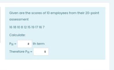 Given are the scores of 10 employees from their 20-point
assessment
16 18 10 8 12 15 19 17 16 7
Calculate:
Pig =
+ th term
Therefore Pig =
