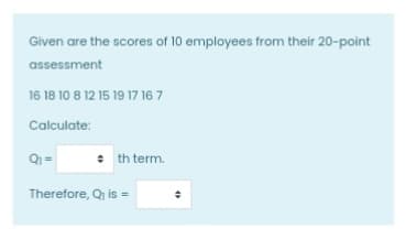 Given are the scores of 10 employees from their 20-point
assessment
16 18 10 8 12 15 19 17 16 7
Calculate:
th term.
Therefore, Qi is =
