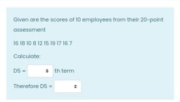 Given are the scores of 10 employees from their 20-point
assessment
16 18 10 8 12 15 19 17 16 7
Calculate:
D5 =
+ th term
Therefore D5 =
