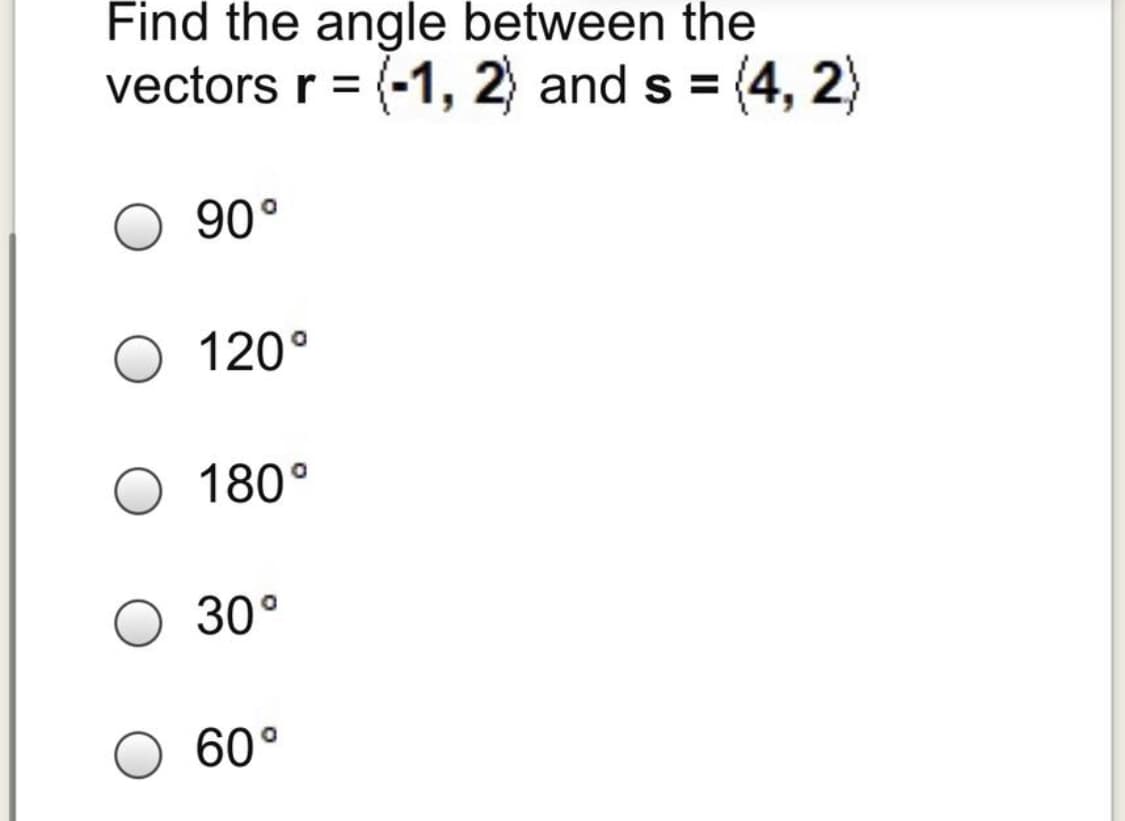 Find the angle between the
vectors r = (-1, 2) and s = (4, 2)
90°
120°
180°
30°
60°
