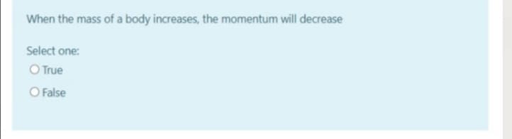 When the mass of a body increases, the momentum will decrease
Select one:
O True
O False
