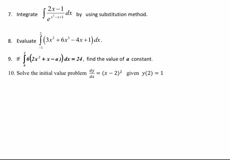 7. Integrate
2х-1
dx by using substitution method.
er*-x+1
8. Evaluate f(3x + 6x' – 4.x +1)dx.
9. If f6(2x* +x-a) dx = 24, find the value of a constant.
10. Solve the initial value problem = (x – 2)² given y(2) = 1
dx
