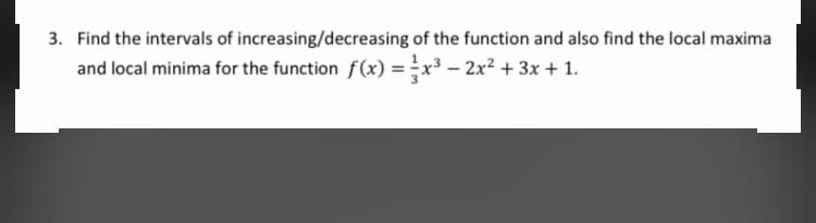 3. Find the intervals of increasing/decreasing of the function and also find the local maxima
and local minima for the function f(x) =x³ – 2x² + 3x + 1.
