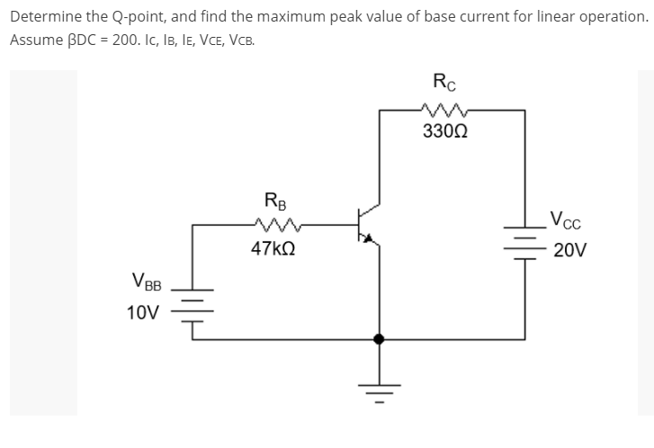 Determine the Q-point, and find the maximum peak value of base current for linear operation.
Assume BDC = 200. Ic, IB, Ie, Vce, VcB.
Rc
3300
RB
Vcc
47KQ
20V
VBB
10V
