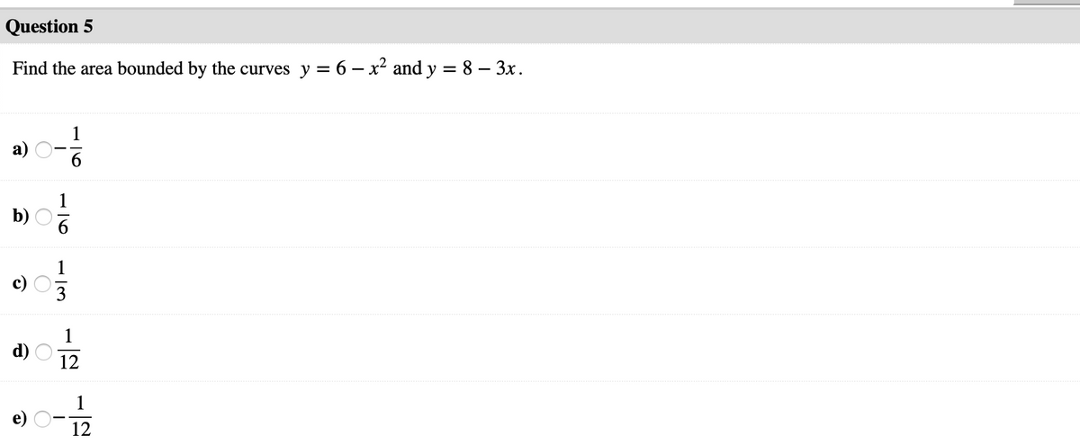 Question 5
Find the area bounded by the curves y = 6 – x² and y = 8 – 3x.
а)
1
b)
1
c)
3
1
d)
12
1
e)
12
