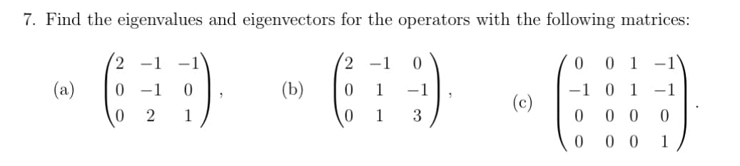 7. Find the eigenvalues and eigenvectors for the operators with the following matrices:
2 -1 0
679
0 1 -1
0 1 3
(a) 0
2
0
(b)
1
(c)
0 1 -1
-1
00 0
00
1
0
-1 0 1
0
0