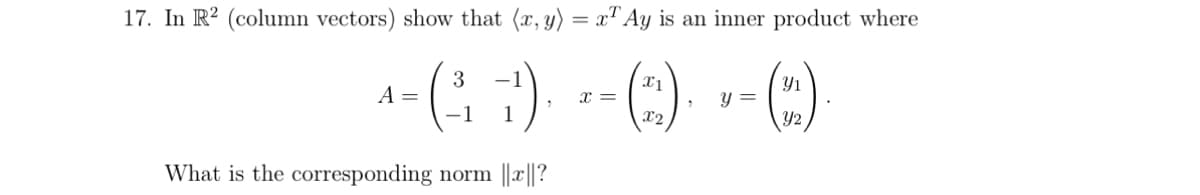 17. In R2 (column vectors) show that (x, y) = x¹ Ay is an inner product where
+- () -- () -- ()
A =
=
=
What is the corresponding norm ||x||?