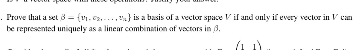 .
Prove that a set 3 = {V₁, V2, ..., Vn} is a basis of a vector space V if and only if every vector in V can
be represented uniquely as a linear combination of vectors in 3.