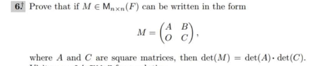 6. Prove that if M E Mnxn (F) can be written in the form
A
=
- (68).
where A and C are square matrices, then det(M)
M
=
det(A). det (C).