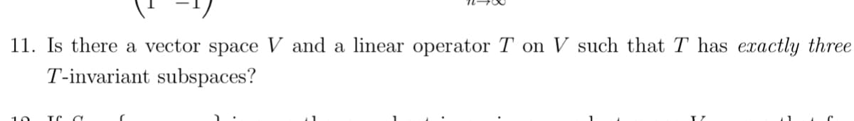 11. Is there a vector space V and a linear operator T on V such that T has exactly three
T-invariant subspaces?
TC a