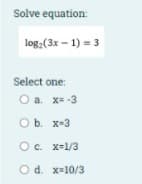 Solve equation:
log:(3x – 1) = 3
Select one:
O a. x= -3
O b. x-3
O c. x-1/3
O d. x-10/3
