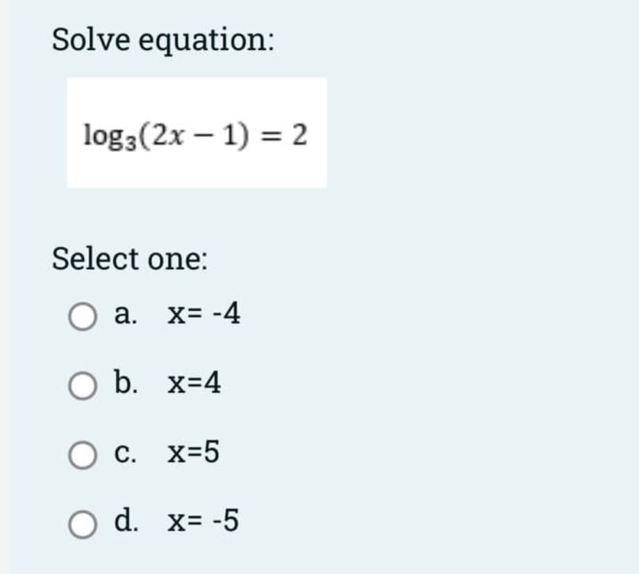 Solve equation:
log3(2x – 1) = 2
Select one:
O a.
а.
X= -4
Ob.
b. x=4
c.
С. X-5
O d. x= -5

