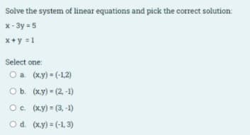 Solve the system of linear equations and pick the correct solution:
x- 3y = 5
x+y =1
Select one:
О а. (ху) (12)
оь. (ху) (2, -1)
O. (xy) = (3, -1)
Od. (x.y) = (-1, 3)
