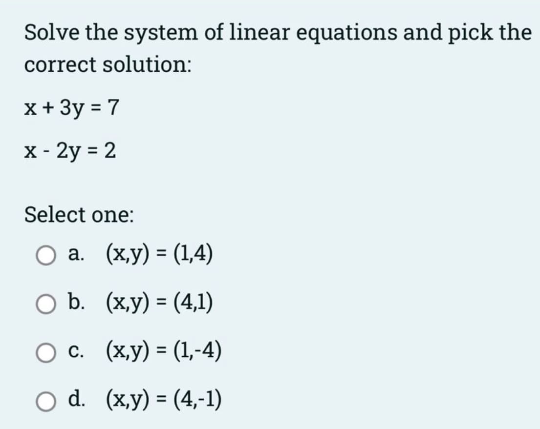Solve the system of linear equations and pick the
correct solution:
x+ 3y = 7
%3D
X - 2y = 2
Select one:
Оа. (ху) - (1,4)
%3D
%3D
%3D
O d. (x,y) = (4,-1)
%3D
