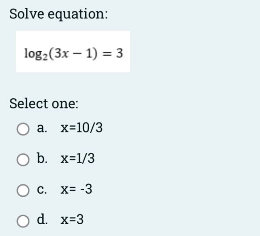 Solve equation:
log2(3x – 1) = 3
Select one:
О а. х-10/
O b. x=1/3
С.
O c. x= -3
O d. x=3
