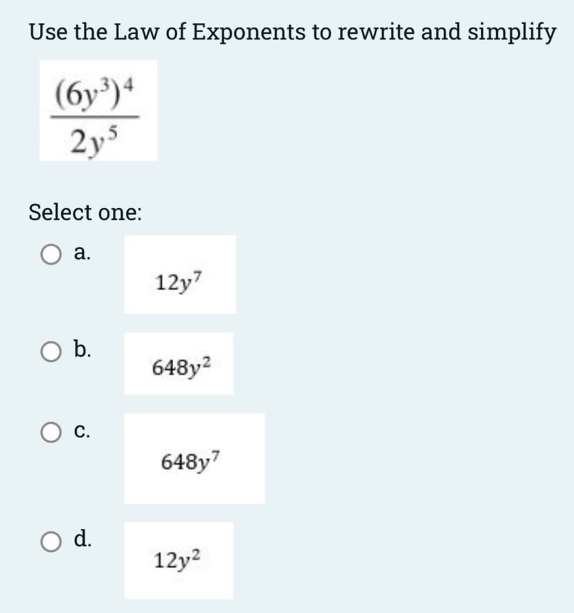 Use the Law of Exponents to rewrite and simplify
(6y³)*
2ys
Select one:
а.
12y7
b.
648y2
Ос.
648y7
d.
12y2
