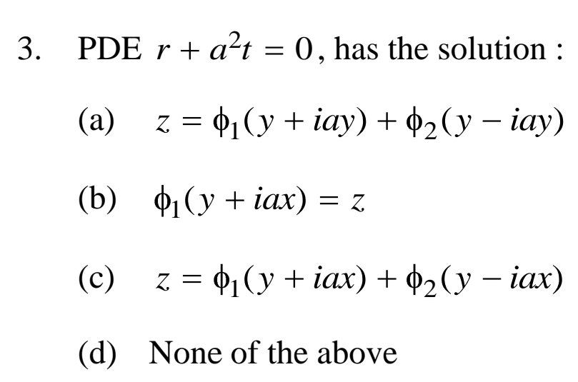 3.
PDE r + a²t = 0, has the solution :
(a)_z = ₁(y + iay) + 0₂ (y − iay)
(b) ₁(y + iax) = z
(c)
z = ₁ (y + iax) + ₂ (y − iax)
(d)
None of the above