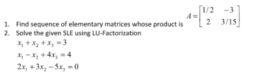 [1/2 -3
A =
2
3/15
1. Find sequence of elementary matrices whose product is
2. Solve the given SLE using LU-Factorization
X, +x, +x3 = 3
X, - x, + 4x; = 4
2x, +3x, – 5x, = 0
