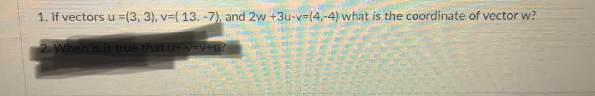 1. If vectors u (3, 3), v-( 13. -7), and 2w +3u-v%3D(4,-4) what is the coordinate of vector w?
2. When is it true that u+ v=v+u?
