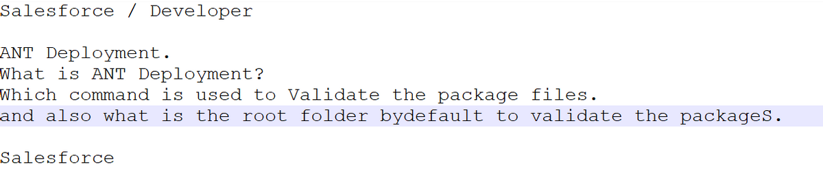 Salesforce / Developer
ANT Deployment.
What is ANT Deployment?
Which command is used to Validate the package files.
and also what is the root folder bydefault to validate the packages.
Salesforce
