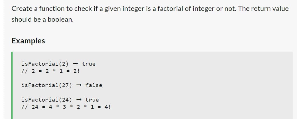 Create a function to check if a given integer is a factorial of integer or not. The return value
should be a boolean.
Examples
isFactorial (2)
// 2 = 2 * 1 = 2!
true
isFactorial (27) - false
isFactorial (24)
true
// 24 = 4 * 3 * 2 * 1 = 4!