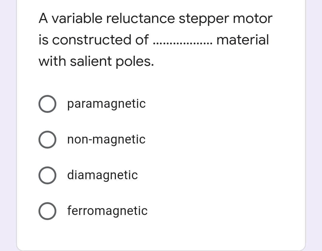 A variable reluctance stepper motor
is constructed of .. .
. material
with salient poles.
O paramagnetic
non-magnetic
diamagnetic
ferromagnetic
