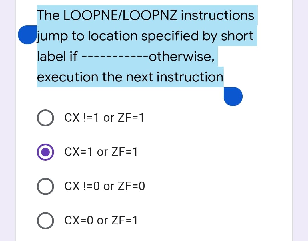 The LOOPNE/LOOPNZ instructions
jump to location specified by short
label if --
--------otherwise,
execution the next instruction
O CX !=1 or ZF=1
CX=1 or ZF=1
CX !=0 or ZF=0
CX=0 or ZF=1
