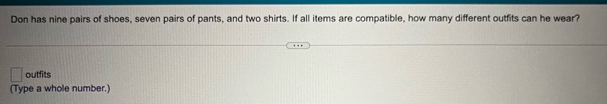 Don has nine pairs of shoes, seven pairs of pants, and two shirts. If all items are compatible, how many different outfits can he wear?
outfits
(Type a whole number.)