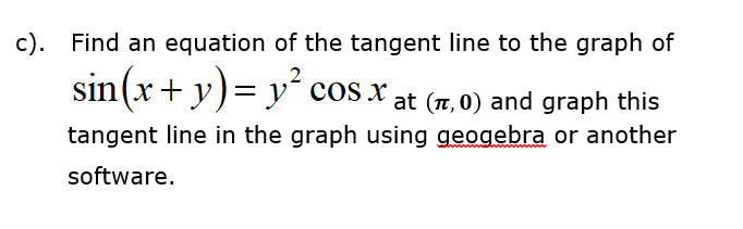 c). Find an equation of the tangent line to the graph of
sin(x+ y)= y² cos x
at (7, 0) and graph this
tangent line in the graph using geogebra or another
software.

