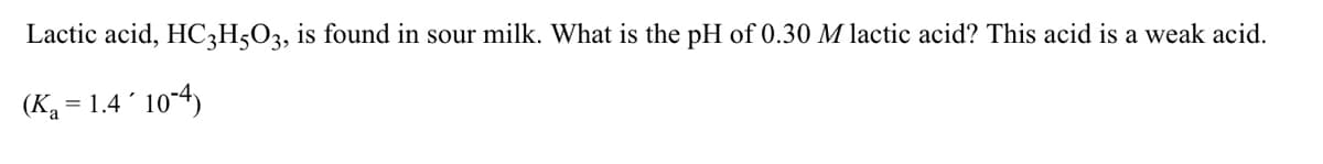 Lactic acid, HC3H5O3, is found in sour milk. What is the pH of 0.30 M lactic acid? This acid is a weak acid.
(K2 = 1.4´ 10-4)
