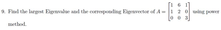 [1 6 1]
9. Find the largest Eigenvalue and the corresponding Eigenvector of A = |1 2 0 using power
0 0 3
method.
