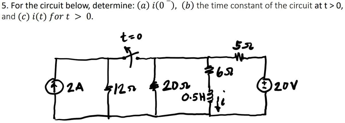 5. For the circuit below, determine: (a) i(0 ), (b) the time constant of the circuit at t> 0,
and (c) i(t) fort > 0.
teo
O2A
120
20
20v
0-SH
0.5H3
