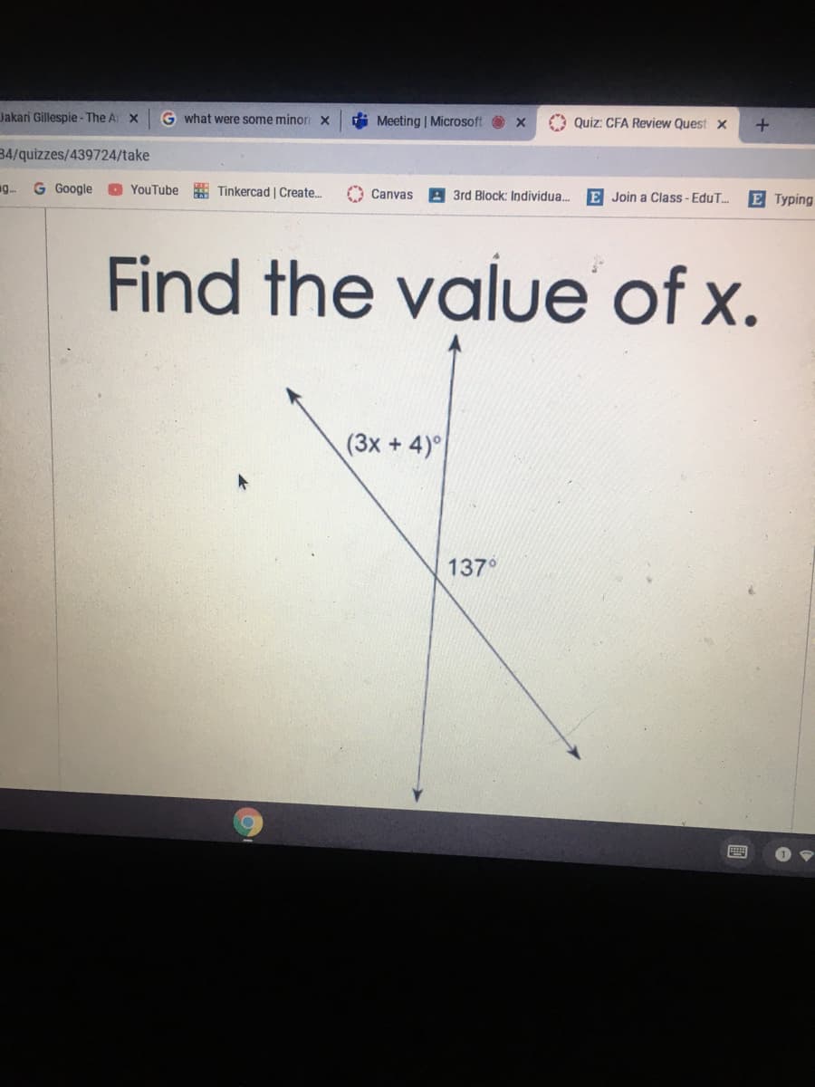 Jakari Gillespie - The A X
G what were some minori x
i Meeting | Microsoft O x
A Quiz: CFA Review Quest x
34/quizzes/439724/take
g.
G Google
YouTube Tinkercad | Create.
O Canvas
E Join a Class - EduT.
3rd Block: Individua.
E Typing
Find the value of x.
(3x + 4)
137°
