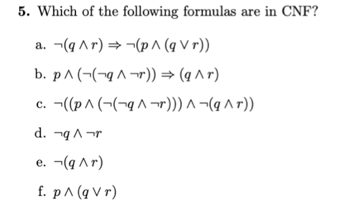 5. Which of the following formulas are in CNF?
a. -(q Ar) = -(p ^ (q V r))
b. p^ (¬(¬q^ ¬r)) = (q ^ r)
c. -((p^ (¬(¬q ^ ¬r))) ^ ¬(q ^ r))
d. ¬q ^ ¬r
e. ¬(q ^r)
f. pA (q V r)
