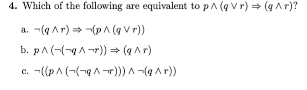 4. Which of the following
equivalent to p A (q V r) → (q ^ r)?
are
a. ¬(q Ar) = ¬(p ^ (q V r))
b. p^ (¬(¬q ^ ¬r)) = (q ^ r)
c. ¬((p^ (¬(¬q^ ¬r))) ^ ¬(q ^ r))
с.
