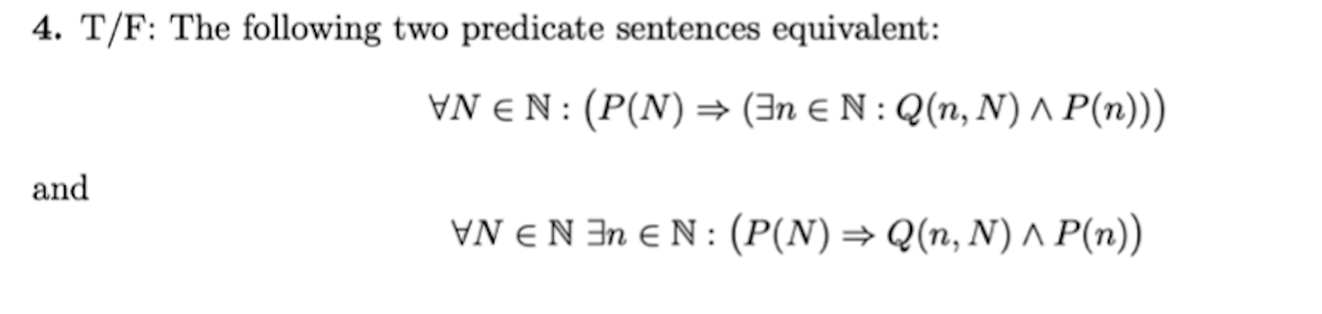 4. T/F: The following two predicate sentences equivalent:
VN € N: (P(N) =→ (3n E N : Q(n, N) A P(n)))
and
VN €N In e N : (P(N)= Q(n, N) A P(n))
