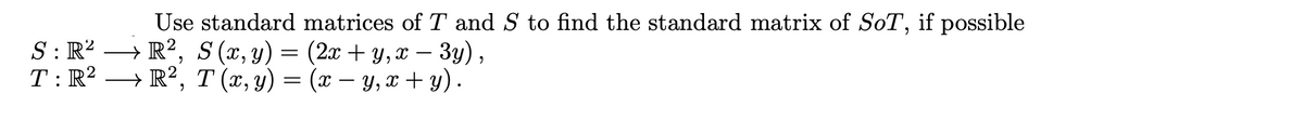 Use standard matrices of T and S to find the standard matrix of SoT, if possible
S: R² → R², S(x, y) = (2x + Y, x – 3y),
T: R² → R², T (x, y)
-
(x – y, x + y).
