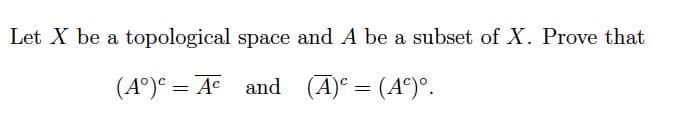 Let X be a topological space and A be a subset of X. Prove that
(A°)° = A and (A)° = (A°)°.
