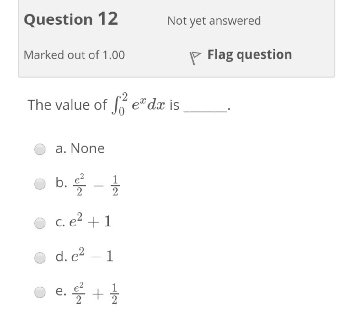 Question 12
Not yet answered
Marked out of 1.00
P Flag question
The value of f e" dx is
a. None
b. 득-글
1
2
c. e² + 1
d. e² – 1
© e. + +
1
2
е.
