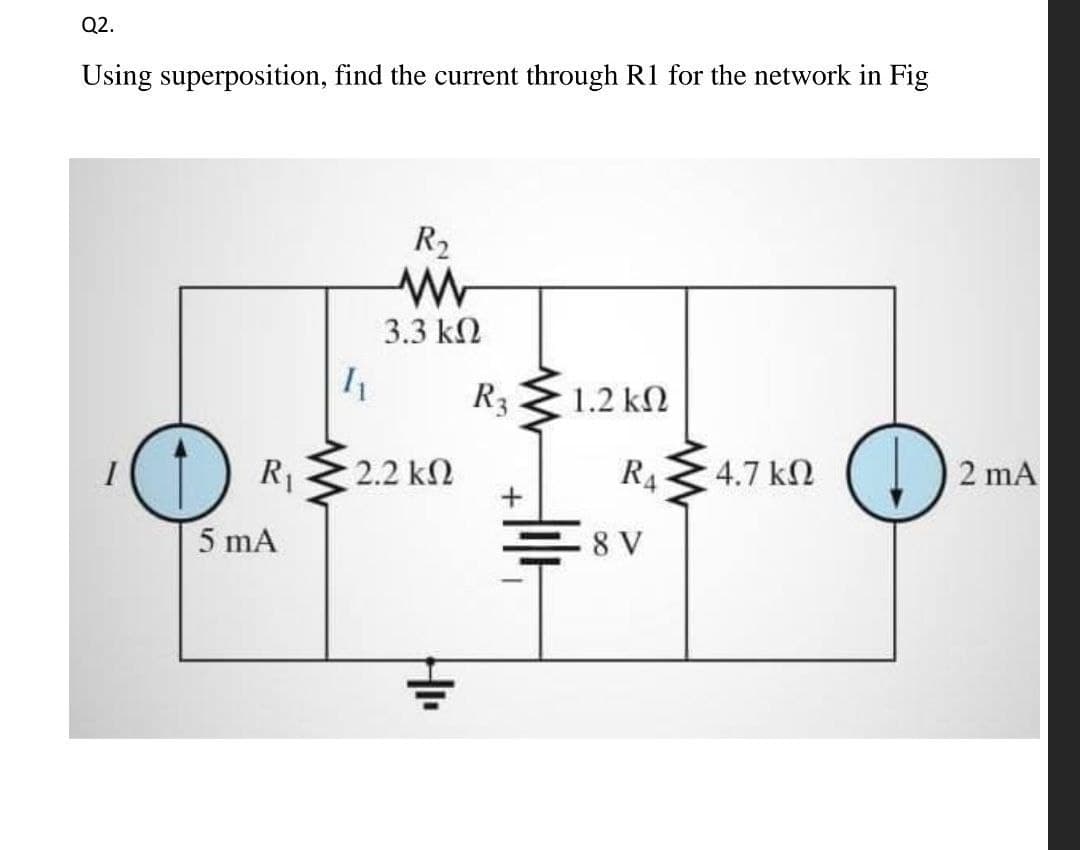 Q2.
Using superposition, find the current through R1 for the network in Fig
R2
3.3 k2
R3 2
1.2 kN
(1) Ri
2.2 k2
RA
4.7 kN
2 mA
I
5 mA
8 V
