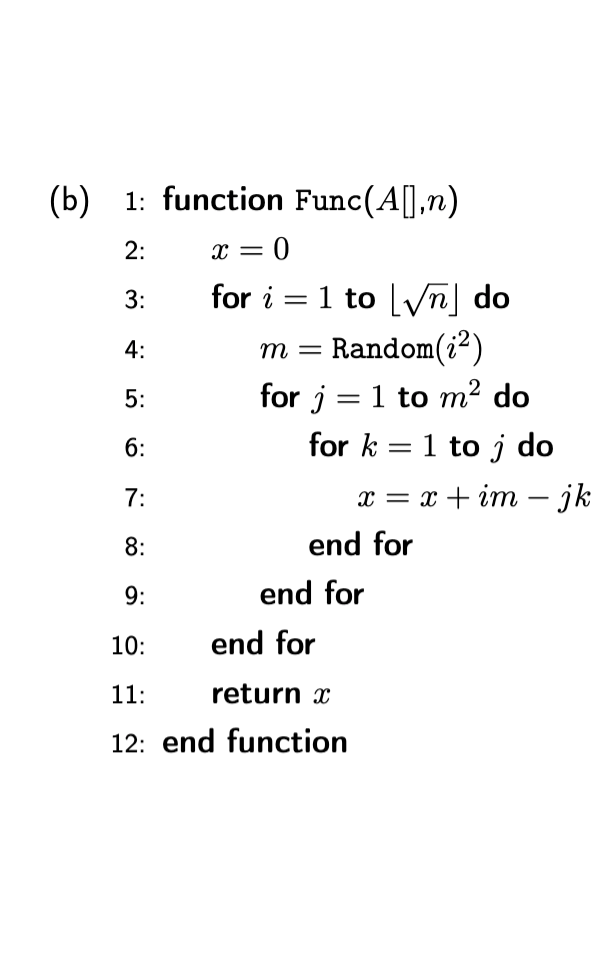 (b) 1: function Func(A[], n)
2:
X = : 0
3:
for i
4:
5:
6:
7:
8:
9:
10:
end for
11:
return x
12: end function
=
1 to √n] do
m = Random (²)
for j = 1 to m² do
for k=1 toj do
x = x+im- jk
end for
end for