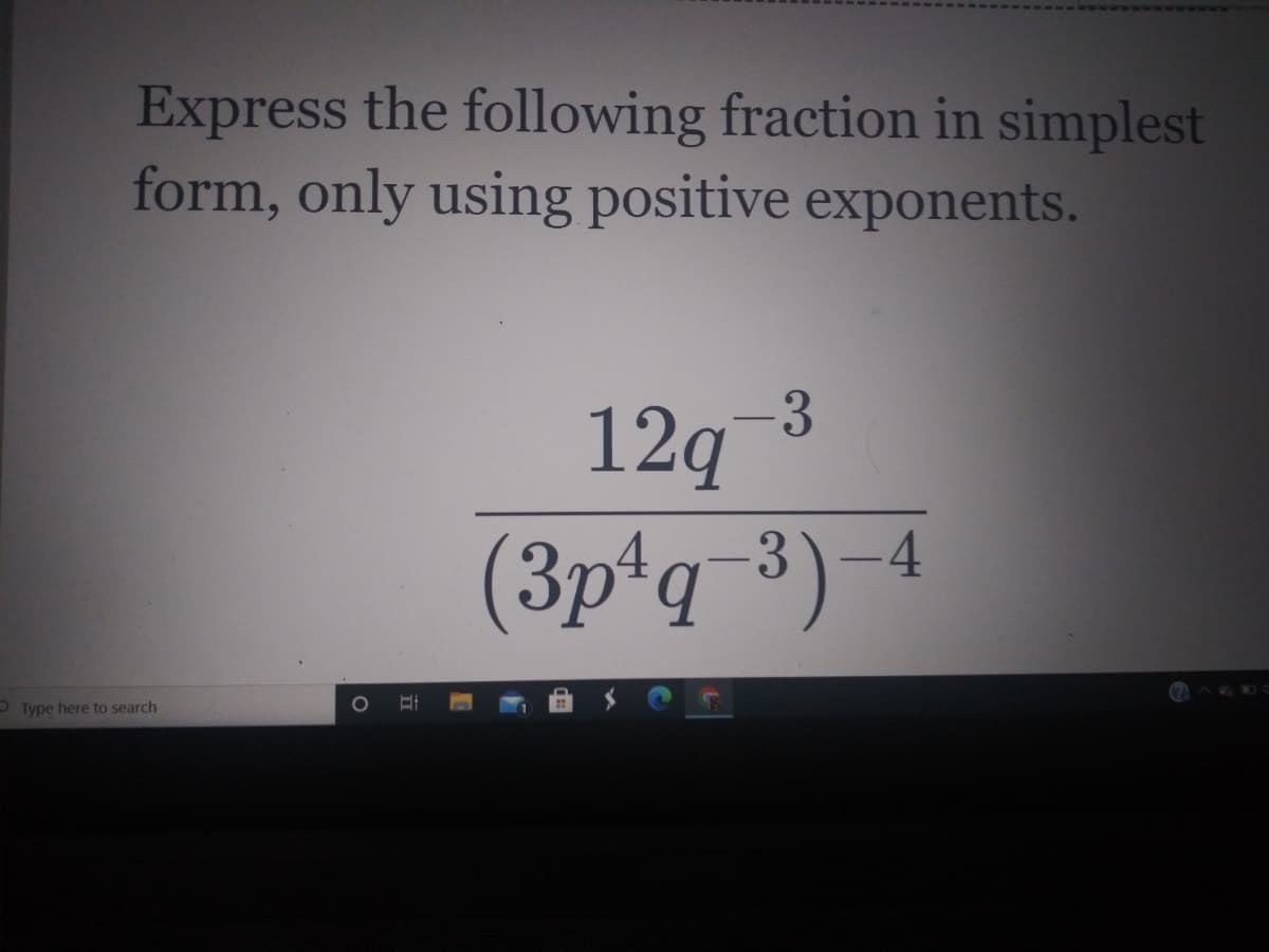 Express the following fraction in simplest
form, only using positive exponents.
-3
12q
(3p*q_³)-4
P Type here to search
