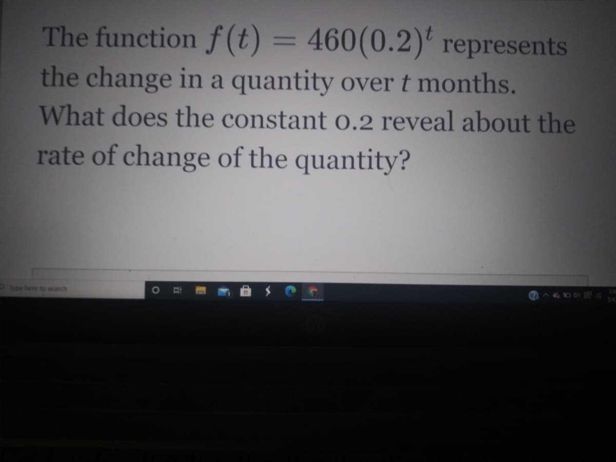 460(0.2)
the change in a quantity over t months.
What does the constant o.2 reveal about the
The function f (t) = ' represents
%3D
rate of change of the quantity?
ype here to search
