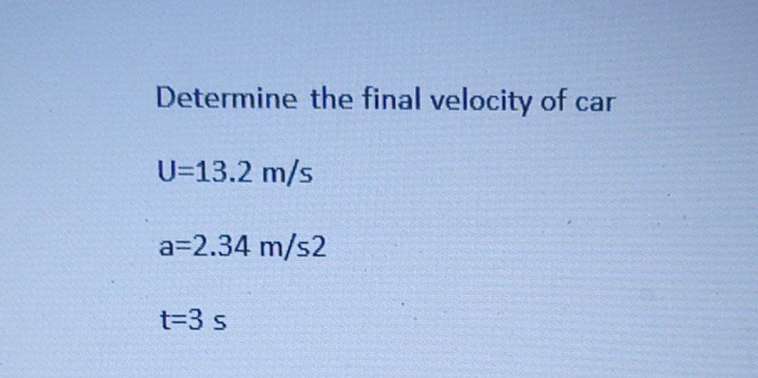 Determine the final velocity of car
U=13.2 m/s
a=2.34 m/s2
t-3 s