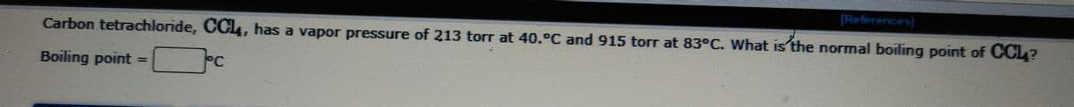 [References]
Carbon tetrachloride, CC4, has a vapor pressure of 213 torr at 40.C and 915 torr at 83°C. What is the normal boiling point of CC4?
Boiling point
PC
%3D
