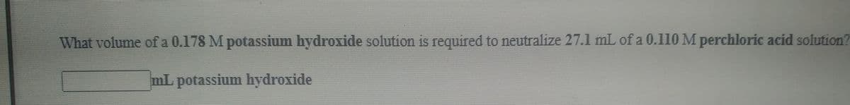 What volume of a 0.178 M potassium hydroxide solution is required to neutralize 27.1 mL of a 0.110 M perchloric acid solution?
mL potassium hydroxide
