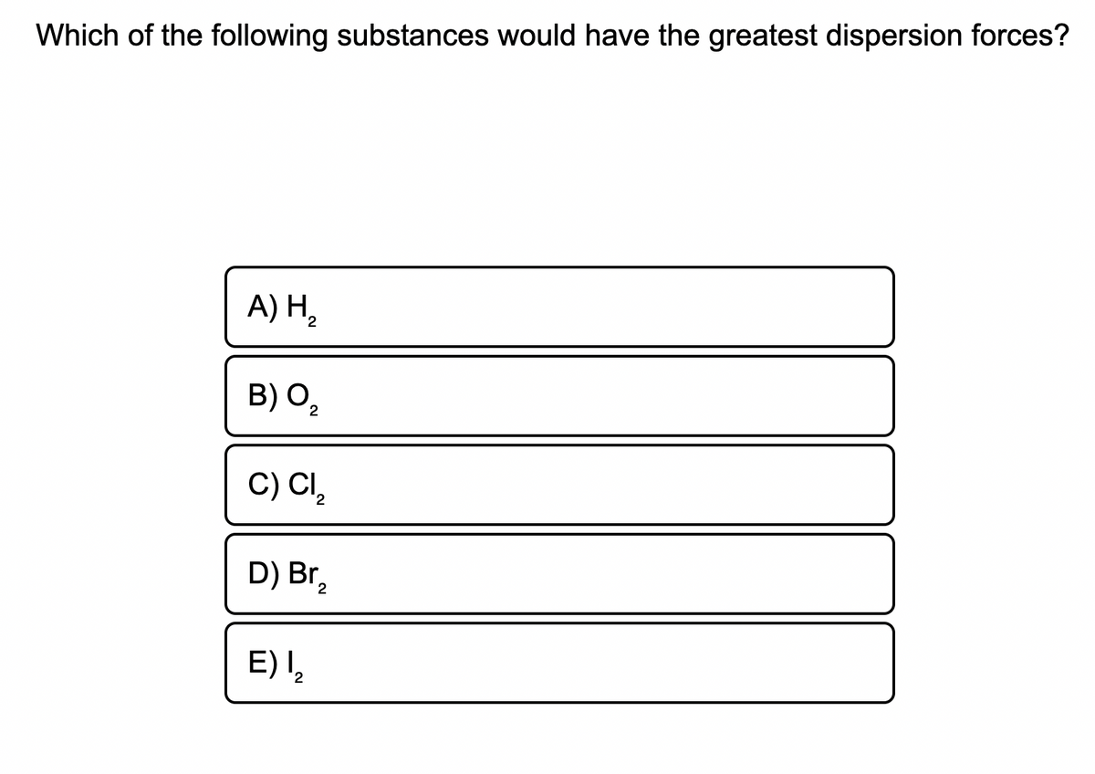 Which of the following substances would have the greatest dispersion forces?
A) H,
B) O,
C) CI,
D) Br,
E)2
